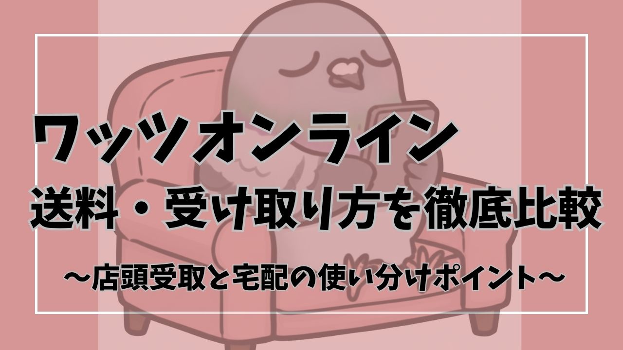 ワッツオンラインの送料はいくら？届くまでの日数と店舗受け取り・宅配の違いまとめ